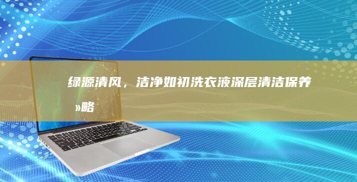 绿源清风，洁净如初：洗衣液深层清洁保养攻略